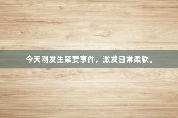 今天刚发生紧要事件，激发日常柔软。