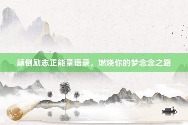 颠倒励志正能量语录，燃烧你的梦念念之路