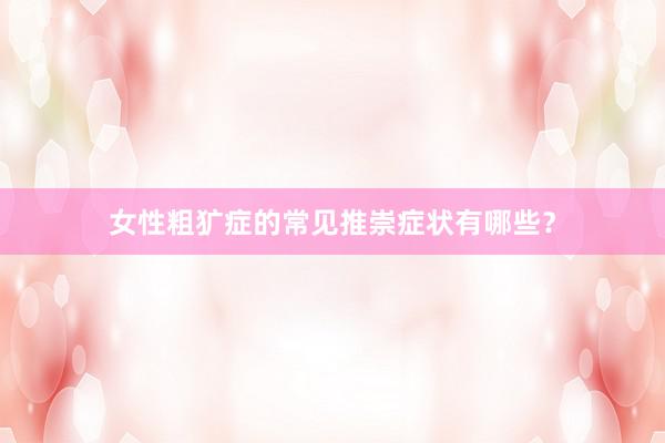 女性粗犷症的常见推崇症状有哪些？