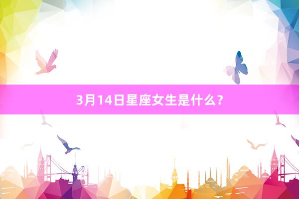 3月14日星座女生是什么？