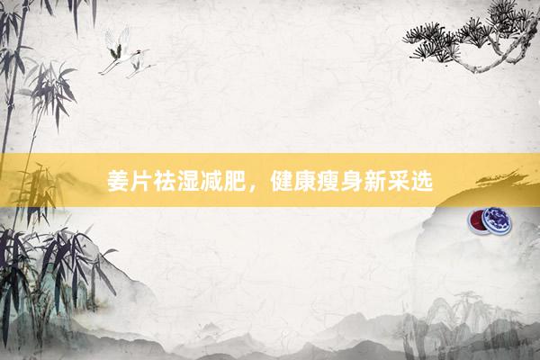 姜片祛湿减肥，健康瘦身新采选