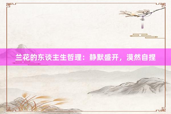 兰花的东谈主生哲理：静默盛开，漠然自捏