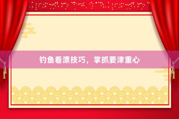 钓鱼看漂技巧，掌抓要津重心