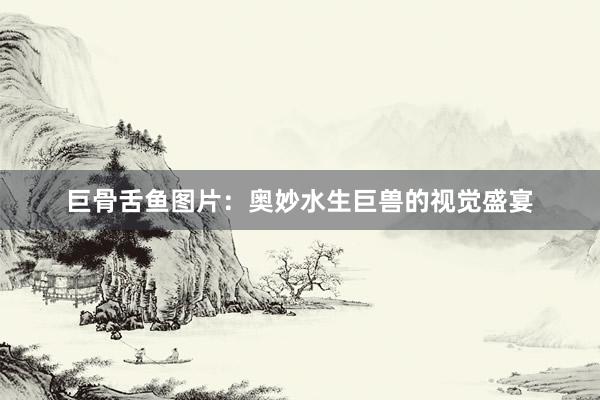 巨骨舌鱼图片：奥妙水生巨兽的视觉盛宴