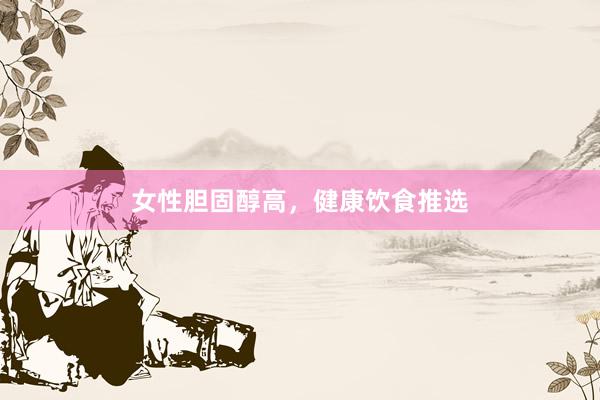 女性胆固醇高，健康饮食推选