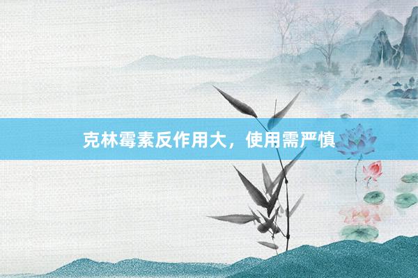 克林霉素反作用大，使用需严慎