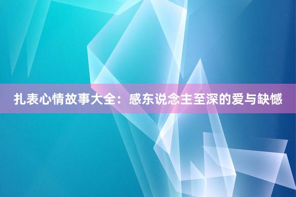 扎表心情故事大全：感东说念主至深的爱与缺憾