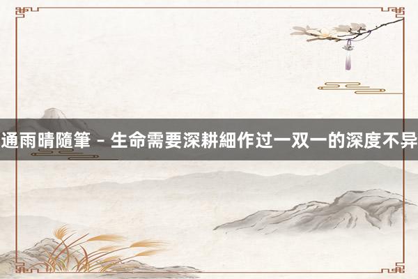 通雨晴隨筆 – 生命需要深耕細作过一双一的深度不异