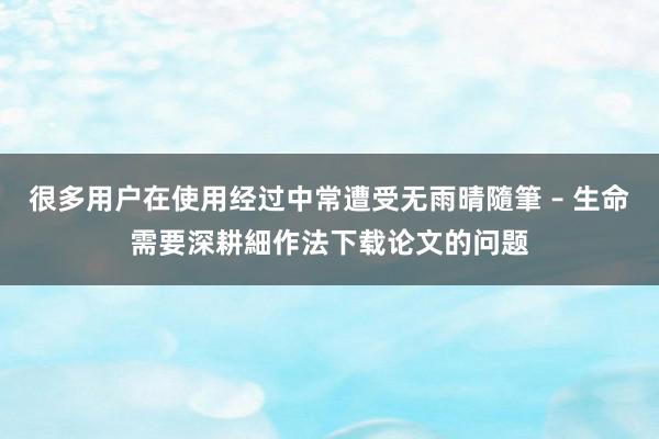 很多用户在使用经过中常遭受无雨晴隨筆 – 生命需要深耕細作法下载论文的问题