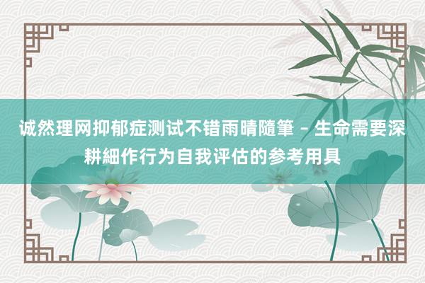 诚然理网抑郁症测试不错雨晴隨筆 – 生命需要深耕細作行为自我评估的参考用具
