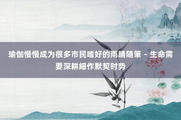瑜伽慢慢成为很多市民嗜好的雨晴隨筆 – 生命需要深耕細作默契时势